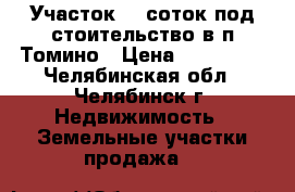 Участок 16 соток под стоительство в п Томино › Цена ­ 100 000 - Челябинская обл., Челябинск г. Недвижимость » Земельные участки продажа   